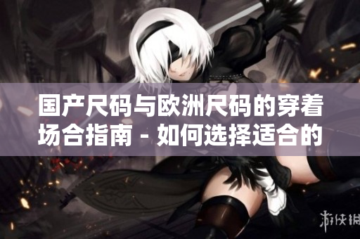 国产尺码与欧洲尺码的穿着场合指南 - 如何选择适合的尺码？