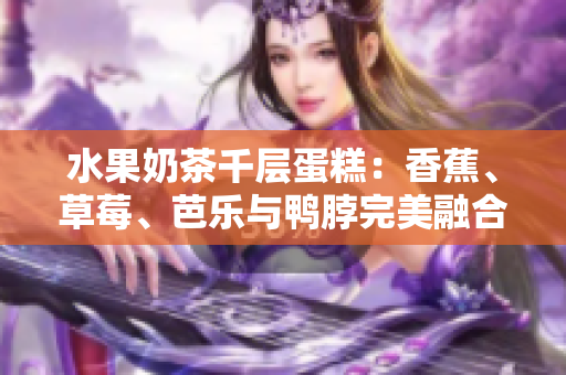 水果奶茶千层蛋糕：香蕉、草莓、芭乐与鸭脖完美融合