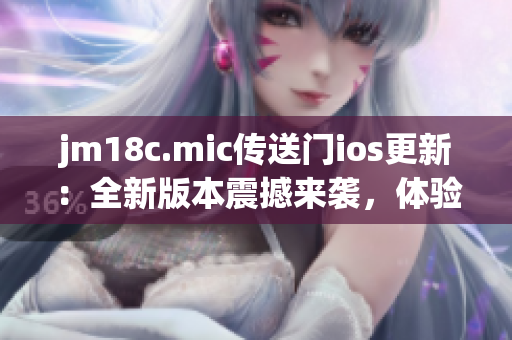 jm18c.mic传送门ios更新：全新版本震撼来袭，体验全面升级！