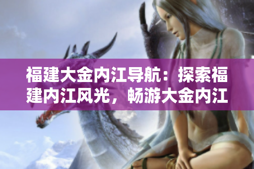 福建大金内江导航：探索福建内江风光，畅游大金内江美景