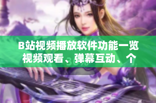 B站视频播放软件功能一览 视频观看、弹幕互动、个性化推荐……
