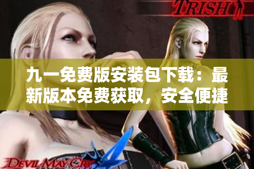 九一免费版安装包下载：最新版本免费获取，安全便捷安装指南及下载链接分享