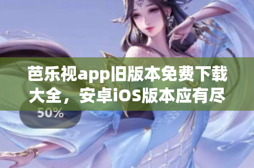 芭乐视app旧版本免费下载大全，安卓iOS版本应有尽有