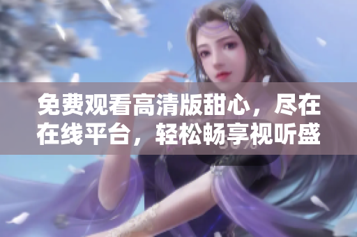 免费观看高清版甜心，尽在在线平台，轻松畅享视听盛宴