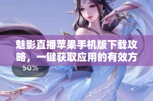 魅影直播苹果手机版下载攻略，一键获取应用的有效方法分享