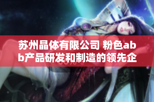 苏州晶体有限公司 粉色abb产品研发和制造的领先企业