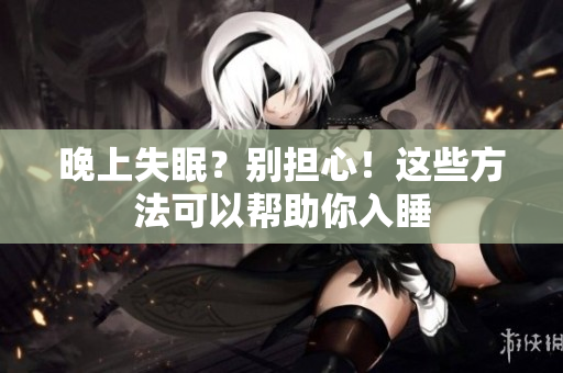 晚上失眠？别担心！这些方法可以帮助你入睡