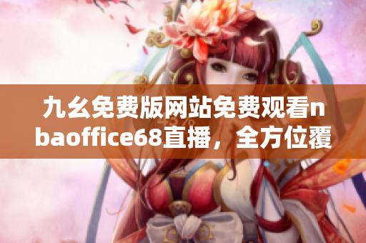 九幺免费版网站免费观看nbaoffice68直播，全方位覆盖NBA精彩赛事