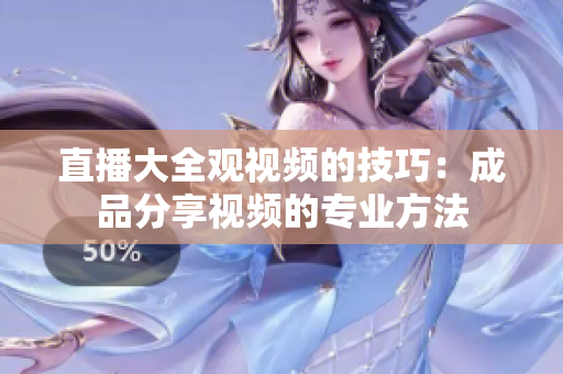 直播大全观视频的技巧：成品分享视频的专业方法