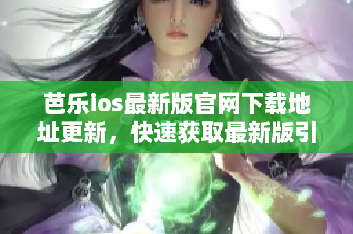 芭乐ios最新版官网下载地址更新，快速获取最新版引入口