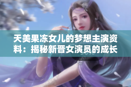天美果冻女儿的梦想主演资料：揭秘新晋女演员的成长之路