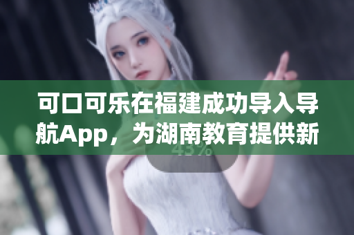 可口可乐在福建成功导入导航App，为湖南教育提供新的可能
