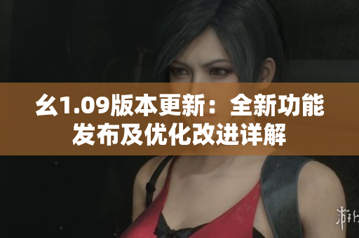 幺1.09版本更新：全新功能发布及优化改进详解