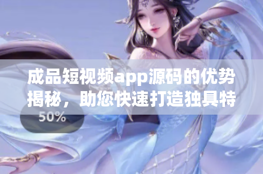 成品短视频app源码的优势揭秘，助您快速打造独具特色的视频应用