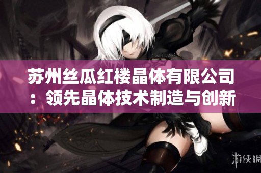 苏州丝瓜红楼晶体有限公司：领先晶体技术制造与创新应用，助力高科技产业发展