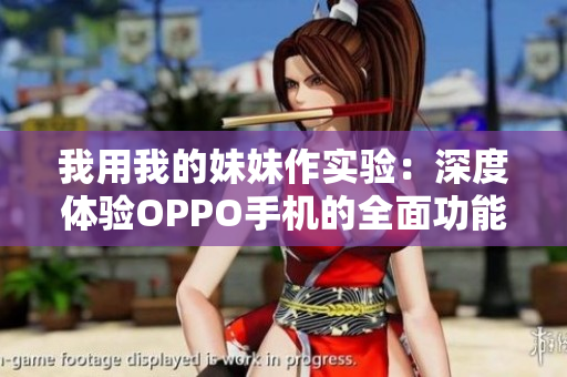 我用我的妹妹作实验：深度体验OPPO手机的全面功能