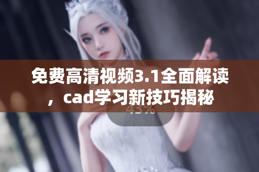 免费高清视频3.1全面解读，cad学习新技巧揭秘