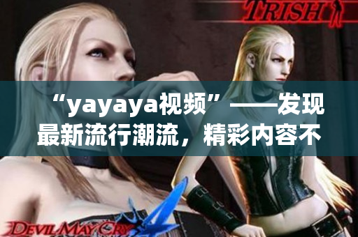 “yayaya视频”——发现最新流行潮流，精彩内容不容错过