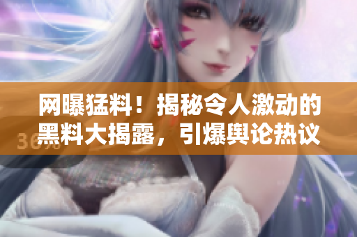 网曝猛料！揭秘令人激动的黑料大揭露，引爆舆论热议