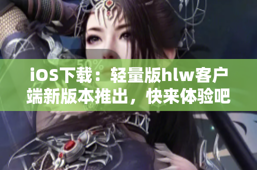 iOS下载：轻量版hlw客户端新版本推出，快来体验吧