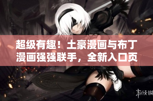 超级有趣！土豪漫画与布丁漫画强强联手，全新入口页面震撼上线