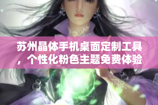 苏州晶体手机桌面定制工具，个性化粉色主题免费体验