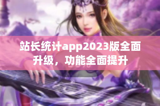 站长统计app2023版全面升级，功能全面提升