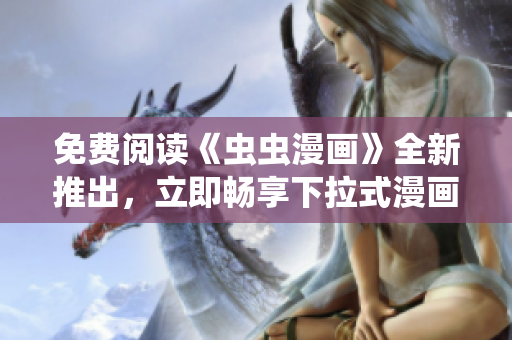 免费阅读《虫虫漫画》全新推出，立即畅享下拉式漫画星球！