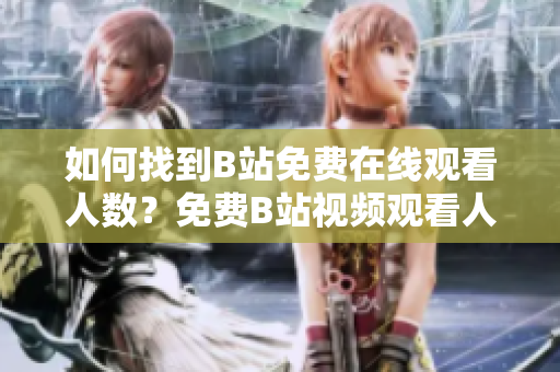 如何找到B站免费在线观看人数？免费B站视频观看人数查询方法大揭秘