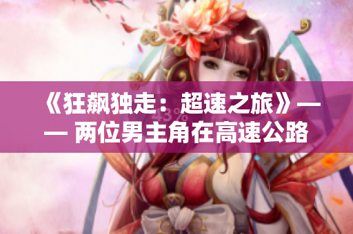 《狂飙独走：超速之旅》—— 两位男主角在高速公路上展开一场惊心动魄的冒险。