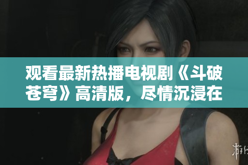 观看最新热播电视剧《斗破苍穹》高清版，尽情沉浸在红桃免费提供的精彩剧情中