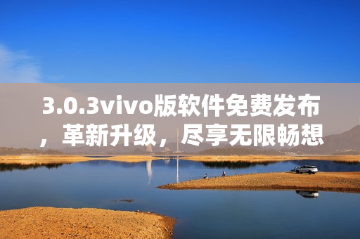 3.0.3vivo版软件免费发布，革新升级，尽享无限畅想