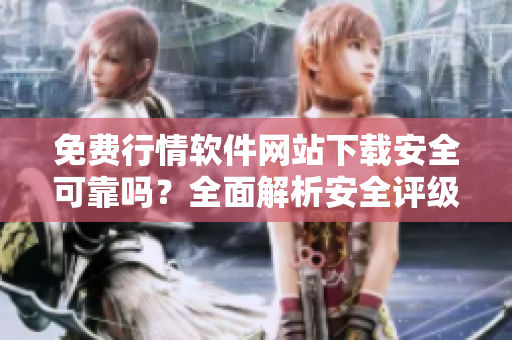 免费行情软件网站下载安全可靠吗？全面解析安全评级和风险防范攻略