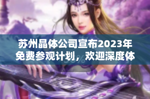 苏州晶体公司宣布2023年免费参观计划，欢迎深度体验产业技术革新