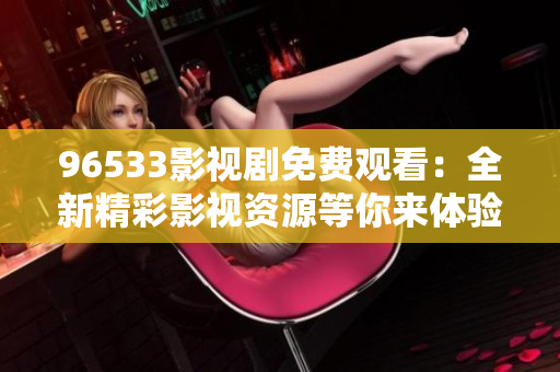 96533影视剧免费观看：全新精彩影视资源等你来体验