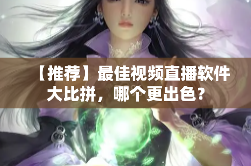 【推荐】最佳视频直播软件大比拼，哪个更出色？