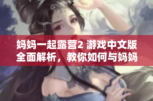 妈妈一起露营2 游戏中文版全面解析，教你如何与妈妈一起度过美好时光