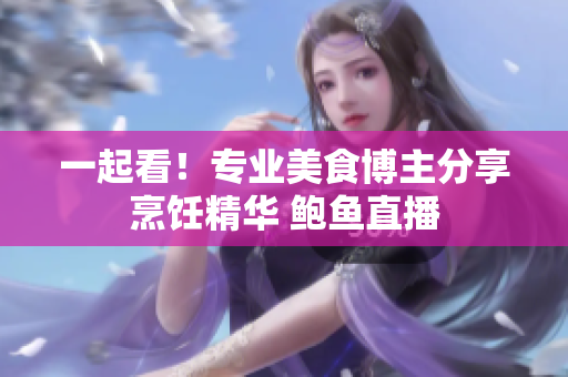 一起看！专业美食博主分享烹饪精华 鲍鱼直播