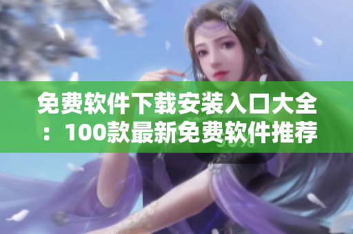 免费软件下载安装入口大全：100款最新免费软件推荐