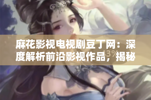 麻花影视电视剧豆丁网：深度解析前沿影视作品，揭秘明星花边新闻