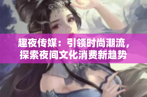 趣夜传媒：引领时尚潮流，探索夜间文化消费新趋势