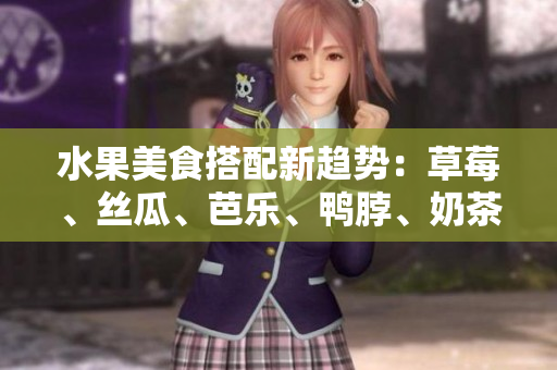 水果美食搭配新趋势：草莓、丝瓜、芭乐、鸭脖、奶茶，如何搭配更科学更合理