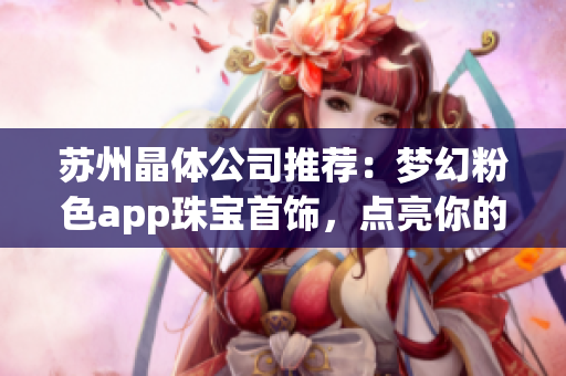 苏州晶体公司推荐：梦幻粉色app珠宝首饰，点亮你的时尚之旅