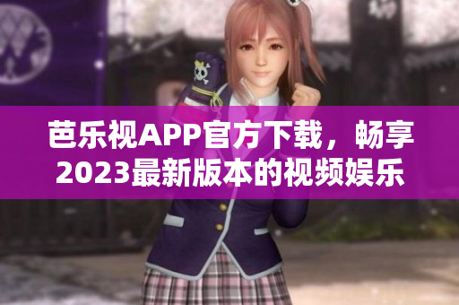 芭乐视APP官方下载，畅享2023最新版本的视频娱乐新体验