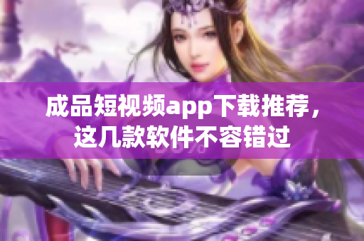 成品短视频app下载推荐，这几款软件不容错过