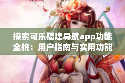探索可乐福建导航app功能全貌：用户指南与实用功能一览