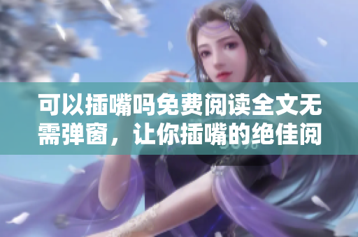 可以插嘴吗免费阅读全文无需弹窗，让你插嘴的绝佳阅读体验