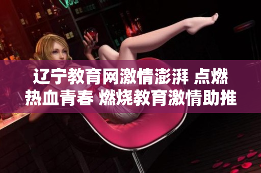 辽宁教育网激情澎湃 点燃热血青春 燃烧教育激情助推学生成长
