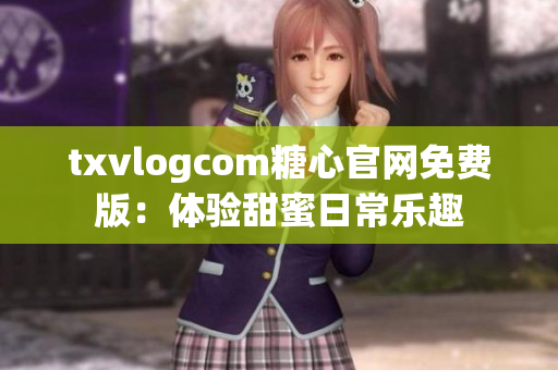 txvlogcom糖心官网免费版：体验甜蜜日常乐趣
