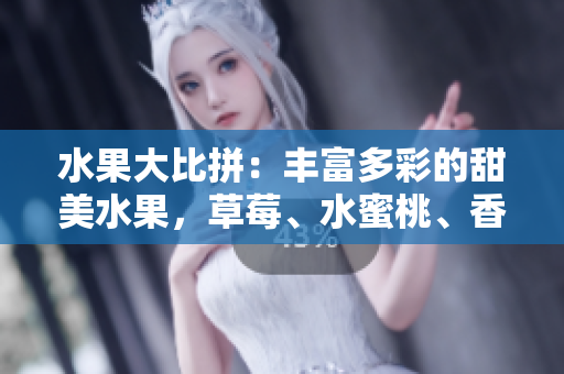 水果大比拼：丰富多彩的甜美水果，草莓、水蜜桃、香蕉、甜橙、芒果谁更胜一筹？